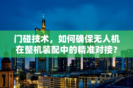 门碰技术，如何确保无人机在整机装配中的精准对接？