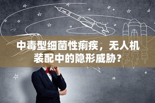 中毒型细菌性痢疾，无人机装配中的隐形威胁？