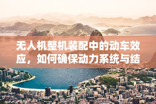 无人机整机装配中的动车效应，如何确保动力系统与结构的完美融合？