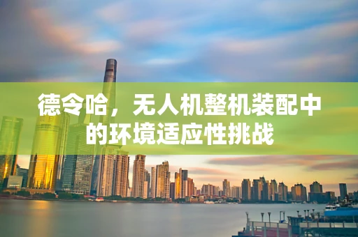 德令哈，无人机整机装配中的环境适应性挑战