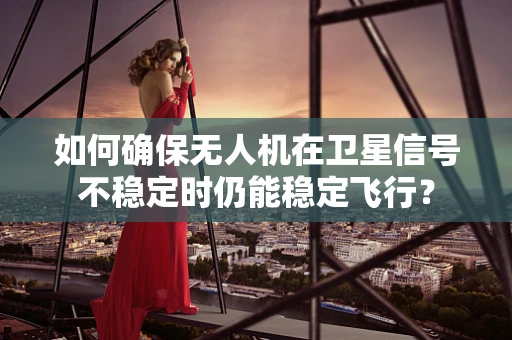 如何确保无人机在卫星信号不稳定时仍能稳定飞行？