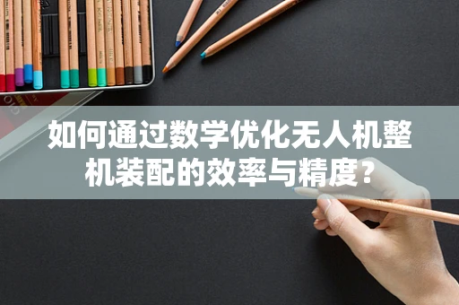 如何通过数学优化无人机整机装配的效率与精度？