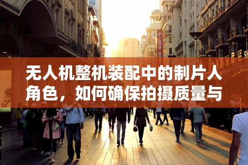 无人机整机装配中的制片人角色，如何确保拍摄质量与飞行安全的完美融合？