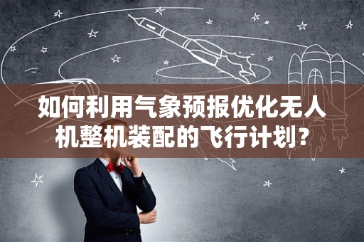 如何利用气象预报优化无人机整机装配的飞行计划？