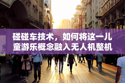 碰碰车技术，如何将这一儿童游乐概念融入无人机整机装配中？