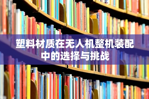 塑料材质在无人机整机装配中的选择与挑战