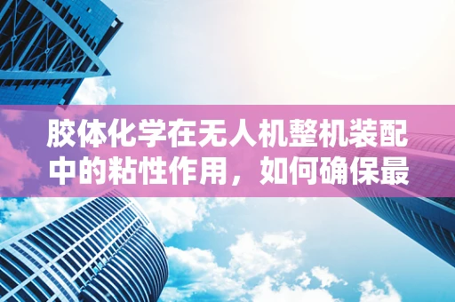 胶体化学在无人机整机装配中的粘性作用，如何确保最佳粘合效果？