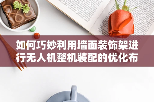 如何巧妙利用墙面装饰架进行无人机整机装配的优化布局？