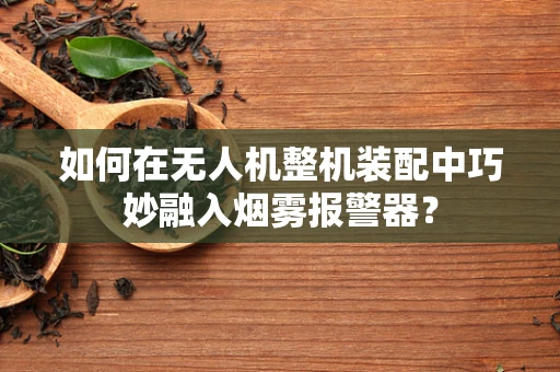 如何在无人机整机装配中巧妙融入烟雾报警器？
