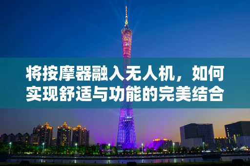 将按摩器融入无人机，如何实现舒适与功能的完美结合？
