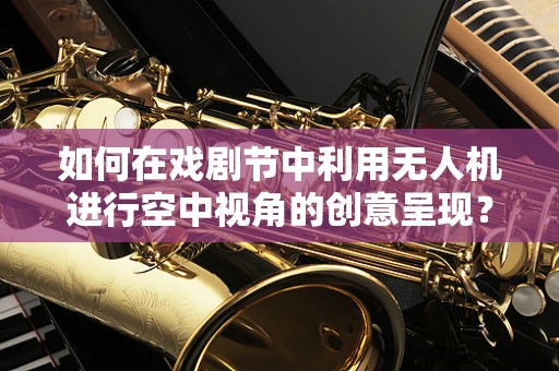 如何在戏剧节中利用无人机进行空中视角的创意呈现？