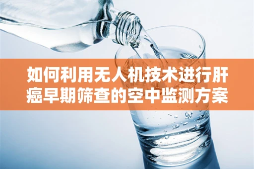 如何利用无人机技术进行肝癌早期筛查的空中监测方案？