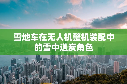 雪地车在无人机整机装配中的雪中送炭角色