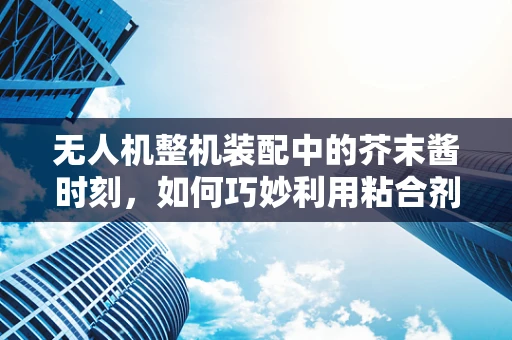 无人机整机装配中的芥末酱时刻，如何巧妙利用粘合剂？