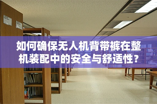 如何确保无人机背带裤在整机装配中的安全与舒适性？