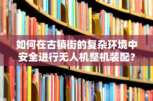 如何在古镇街的复杂环境中安全进行无人机整机装配？