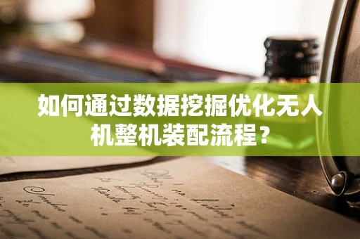 如何通过数据挖掘优化无人机整机装配流程？