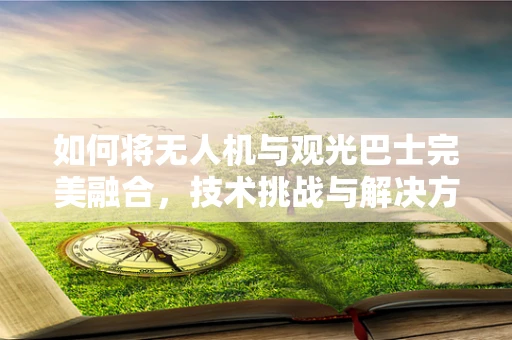 如何将无人机与观光巴士完美融合，技术挑战与解决方案？