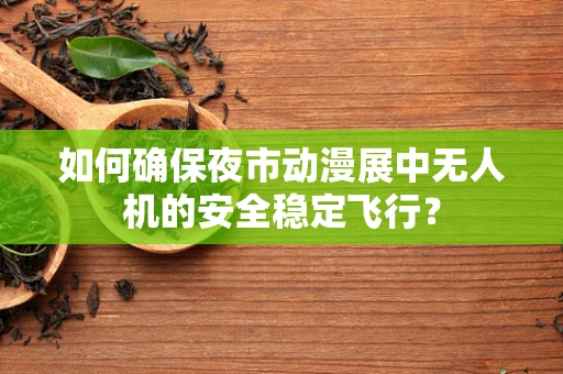 如何确保夜市动漫展中无人机的安全稳定飞行？