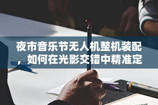 夜市音乐节无人机整机装配，如何在光影交错中精准定位？