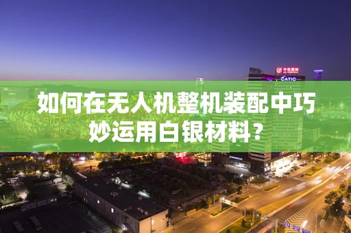 如何在无人机整机装配中巧妙运用白银材料？