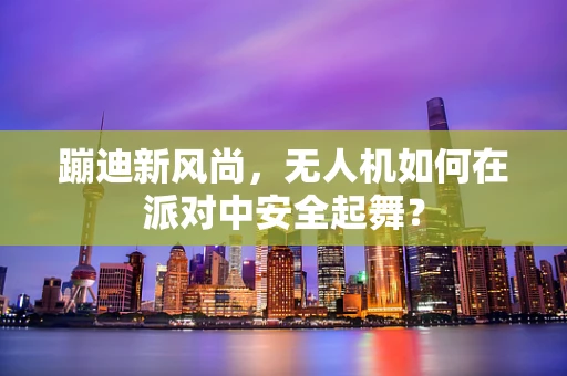 蹦迪新风尚，无人机如何在派对中安全起舞？