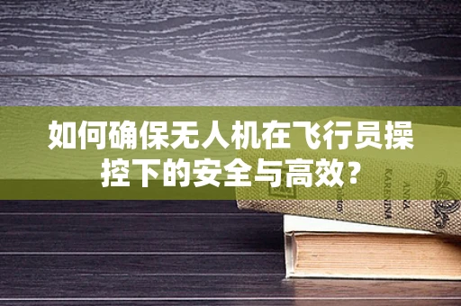 如何确保无人机在飞行员操控下的安全与高效？