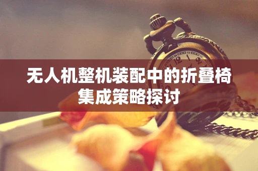 无人机整机装配中的折叠椅集成策略探讨
