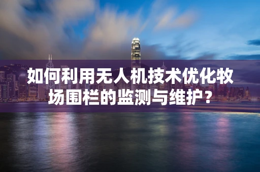 如何利用无人机技术优化牧场围栏的监测与维护？
