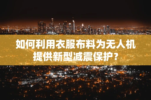 如何利用衣服布料为无人机提供新型减震保护？