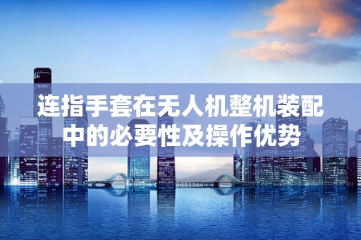 连指手套在无人机整机装配中的必要性及操作优势