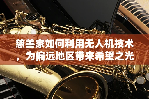 慈善家如何利用无人机技术，为偏远地区带来希望之光？