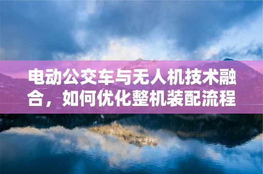 电动公交车与无人机技术融合，如何优化整机装配流程？