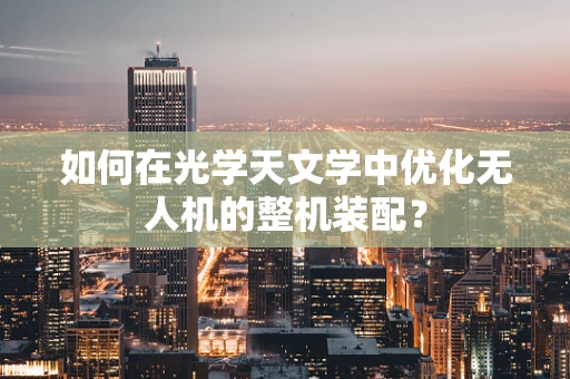 如何在光学天文学中优化无人机的整机装配？