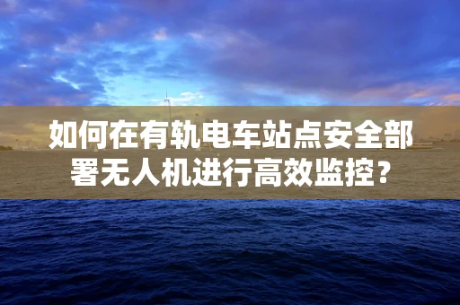 如何在有轨电车站点安全部署无人机进行高效监控？