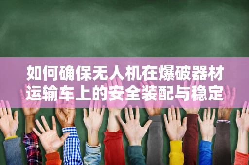 如何确保无人机在爆破器材运输车上的安全装配与稳定运输？