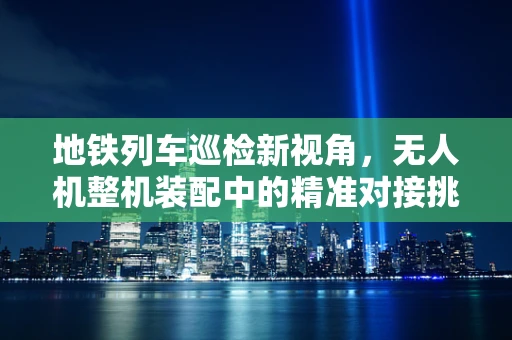 地铁列车巡检新视角，无人机整机装配中的精准对接挑战
