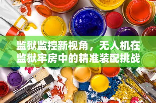 监狱监控新视角，无人机在监狱牢房中的精准装配挑战
