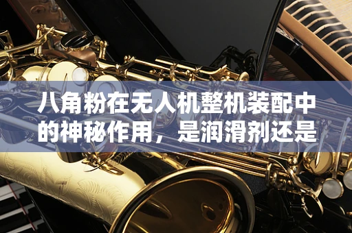 八角粉在无人机整机装配中的神秘作用，是润滑剂还是其他？