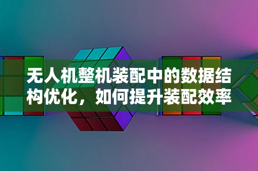 无人机整机装配中的数据结构优化，如何提升装配效率？