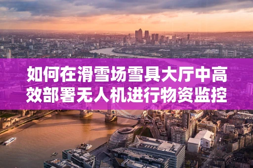 如何在滑雪场雪具大厅中高效部署无人机进行物资监控？