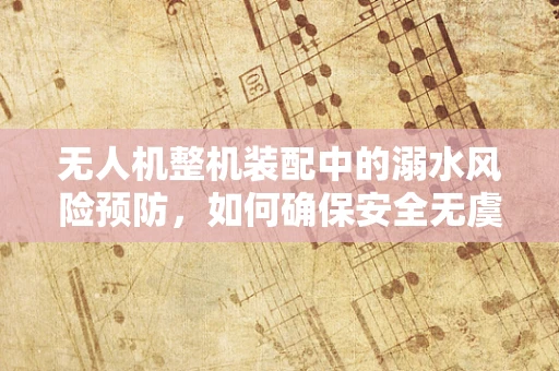 无人机整机装配中的溺水风险预防，如何确保安全无虞？