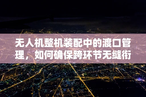 无人机整机装配中的渡口管理，如何确保跨环节无缝衔接？