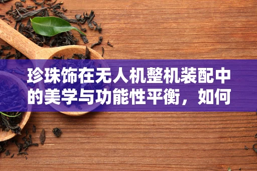 珍珠饰在无人机整机装配中的美学与功能性平衡，如何巧妙融入？