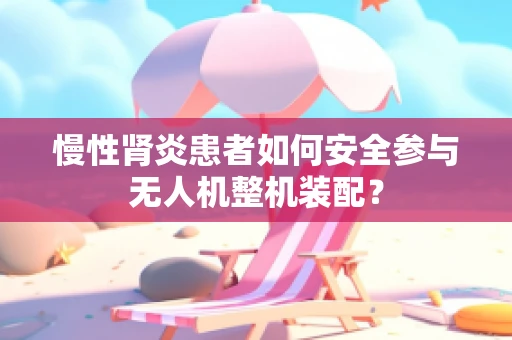 慢性肾炎患者如何安全参与无人机整机装配？