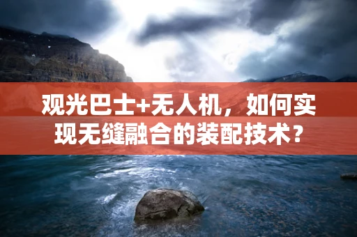 观光巴士+无人机，如何实现无缝融合的装配技术？