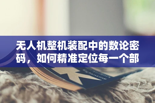 无人机整机装配中的数论密码，如何精准定位每一个部件？