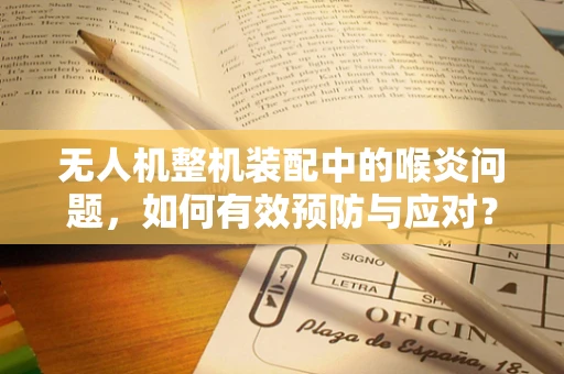 无人机整机装配中的喉炎问题，如何有效预防与应对？