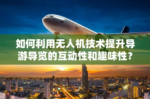 如何利用无人机技术提升导游导览的互动性和趣味性？