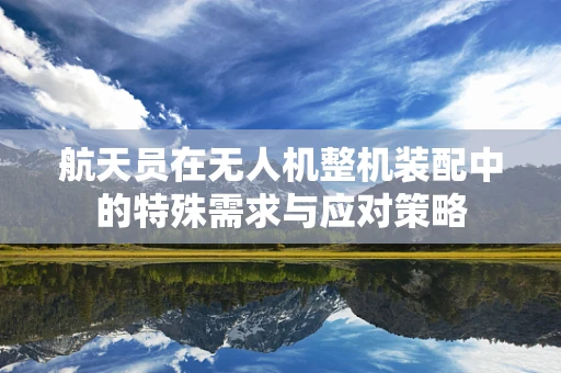 航天员在无人机整机装配中的特殊需求与应对策略